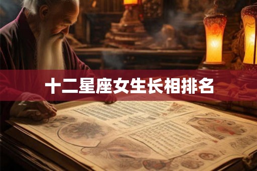 十二星座女生长相排名 十二星座女生长相排名