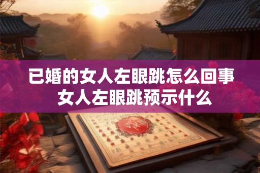 已婚的女人左眼跳怎么回事  女人左眼跳预示什么