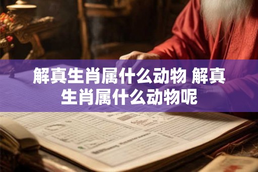解真生肖属什么动物 解真生肖属什么动物呢