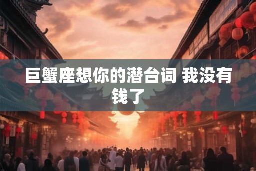 巨蟹座想你的潜台词 我没有钱了