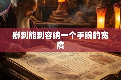 掰到能到容纳一个手腕的宽度 掰到能到容纳一个手腕的宽度
