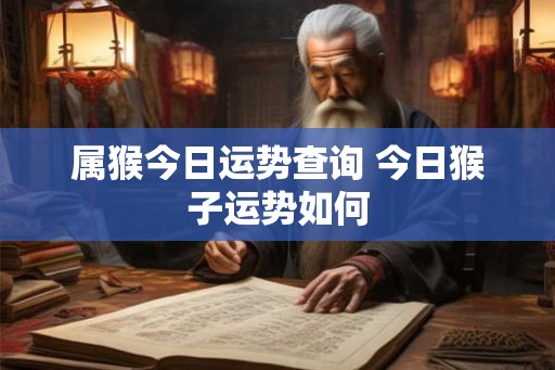 属猴今日运势查询 今日猴子运势如何 属猴今日运势查询 今日猴子运势如何