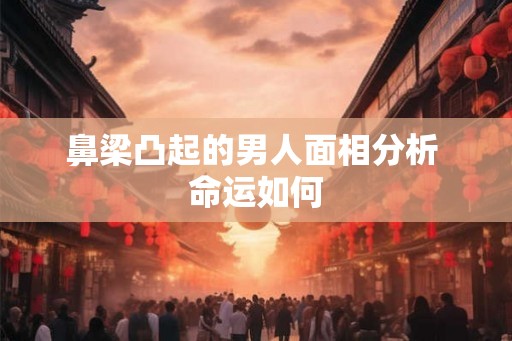 鼻梁凸起的男人面相分析 命运如何