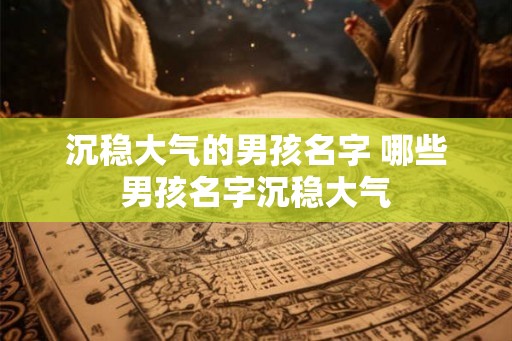 沉稳大气的男孩名字 哪些男孩名字沉稳大气