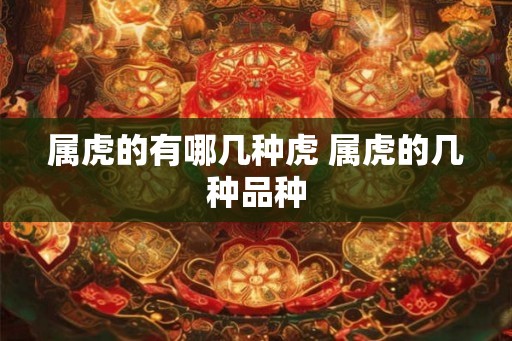 属虎的有哪几种虎 属虎的几种品种
