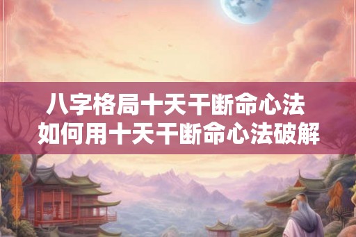 八字格局十天干断命心法 如何用十天干断命心法破解八字格局 八字格局十天干断命心法 如何用十天干断命心法破解八字格局