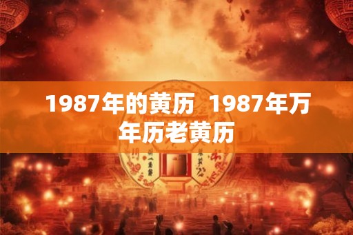 1987年的黄历  1987年万年历老黄历