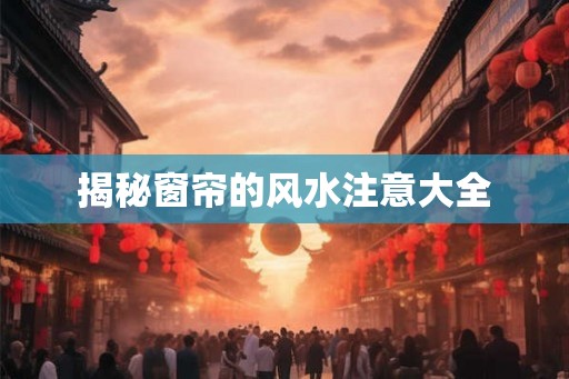 揭秘窗帘的风水注意大全