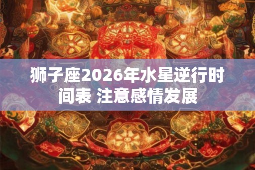 狮子座2026年水星逆行时间表 注意感情发展