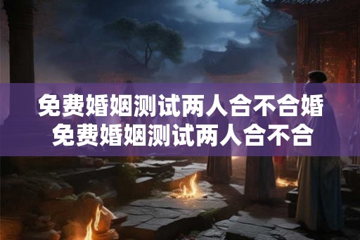 免费婚姻测试两人合不合婚 免费婚姻测试两人合不合婚