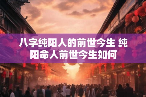 八字纯阳人的前世今生 纯阳命人前世今生如何