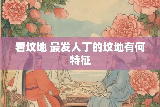 看坟地 最发人丁的坟地有何特征