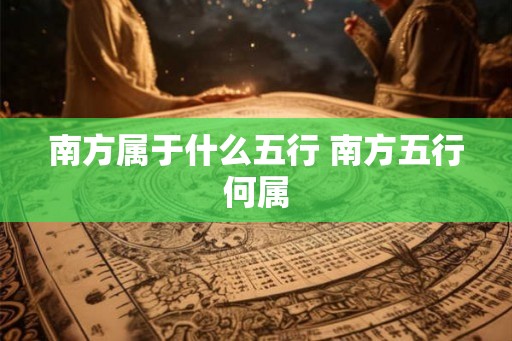 南方属于什么五行 南方五行何属 南方属于什么五行 南方五行何属