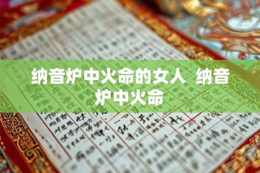 纳音炉中火命的女人 纳音炉中火命 纳音炉中火命的女人 纳音炉中火命