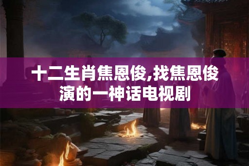 十二生肖焦恩俊,找焦恩俊演的一神话电视剧