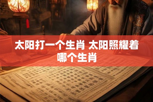 太阳打一个生肖 太阳照耀着哪个生肖