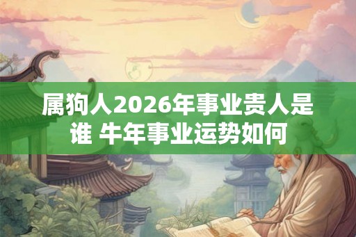 属狗人2026年事业贵人是谁 牛年事业运势如何