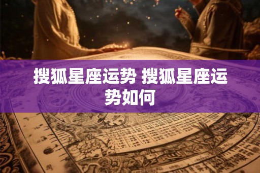搜狐星座运势 搜狐星座运势如何 搜狐星座运势 搜狐星座运势如何