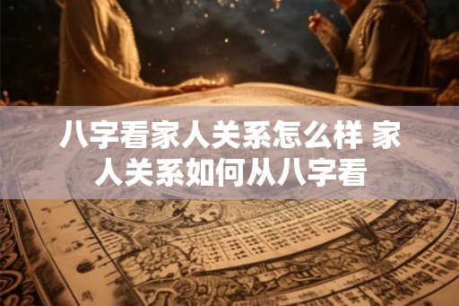 八字看家人关系怎么样 家人关系如何从八字看