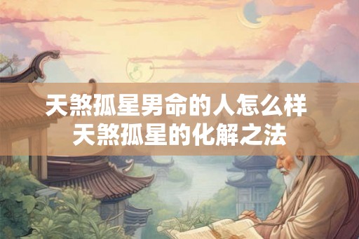 天煞孤星男命的人怎么样 天煞孤星的化解之法