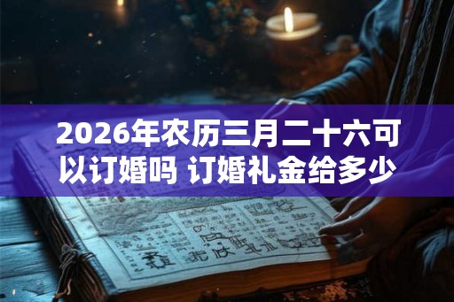 2026年农历三月二十六可以订婚吗 订婚礼金给多少 2026年农历三月二十六可以订婚吗 订婚礼金给多少