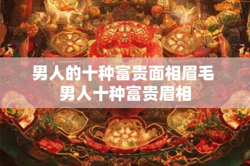 男人的十种富贵面相眉毛 男人十种富贵眉相