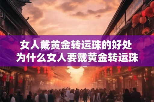女人戴黄金转运珠的好处 为什么女人要戴黄金转运珠