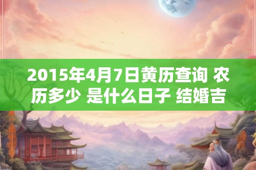 2015年4月7日黄历查询 农历多少 是什么日子 结婚吉时