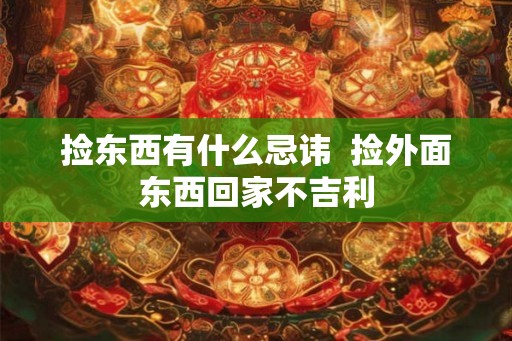 捡东西有什么忌讳  捡外面东西回家不吉利
