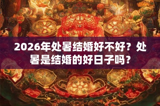 2026年处暑结婚好不好？处暑是结婚的好日子吗？