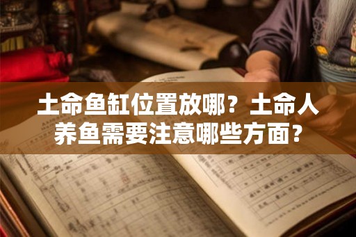 土命鱼缸位置放哪？土命人养鱼需要注意哪些方面？