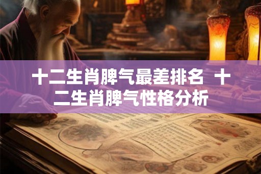 十二生肖脾气最差排名  十二生肖脾气性格分析
