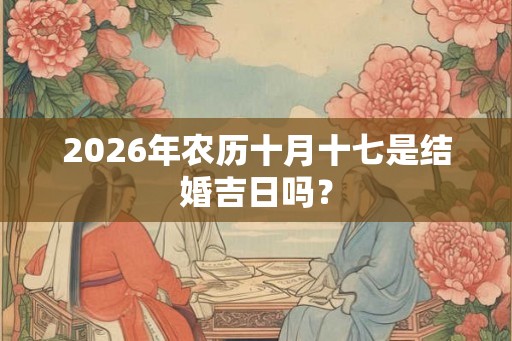 2026年农历十月十七是结婚吉日吗? 2026年农历十月十七是结婚吉日吗?
