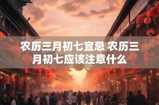 农历三月初七宜忌 农历三月初七应该注意什么