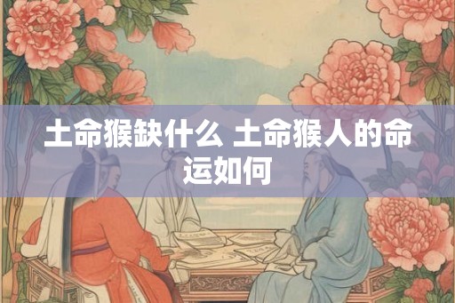 土命猴缺什么 土命猴人的命运如何