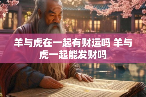 羊与虎在一起有财运吗 羊与虎一起能发财吗
