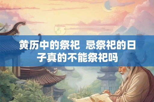 黄历中的祭祀  忌祭祀的日子真的不能祭祀吗