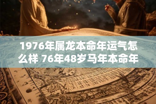 1976年属龙本命年运气怎么样 76年48岁马年本命年财运如何 1976年属龙本命年运气怎么样 76年48岁马年本命年财运如何