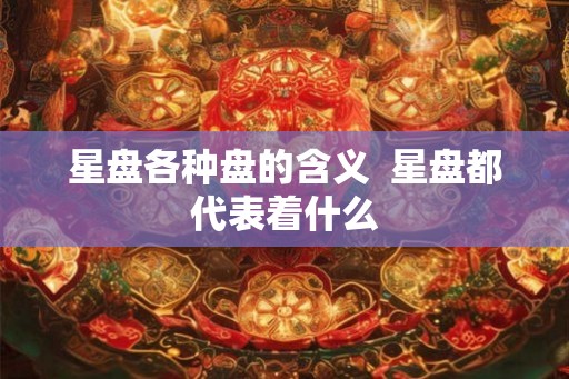 星盘各种盘的含义  星盘都代表着什么
