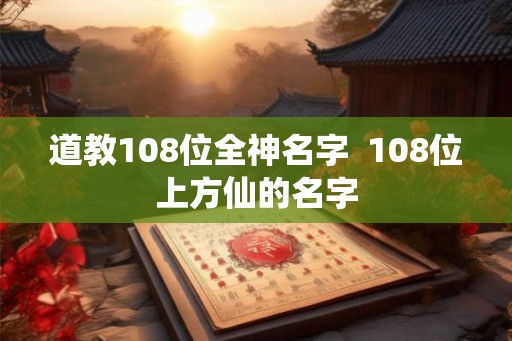 道教108位全神名字  108位上方仙的名字