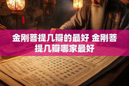 金刚菩提几瓣的最好 金刚菩提几瓣哪家最好 金刚菩提几瓣的最好 金刚菩提几瓣哪家最好