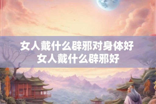 女人戴什么辟邪对身体好 女人戴什么辟邪好