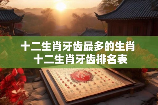 十二生肖牙齿最多的生肖  十二生肖牙齿排名表