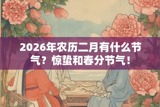 2026年农历二月有什么节气？惊蛰和春分节气！