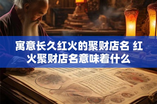 寓意长久红火的聚财店名 红火聚财店名意味着什么 寓意长久红火的聚财店名 红火聚财店名意味着什么