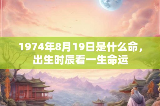 1974年8月19日是什么命，出生时辰看一生命运