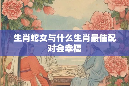 生肖蛇女与什么生肖最佳配对会幸福