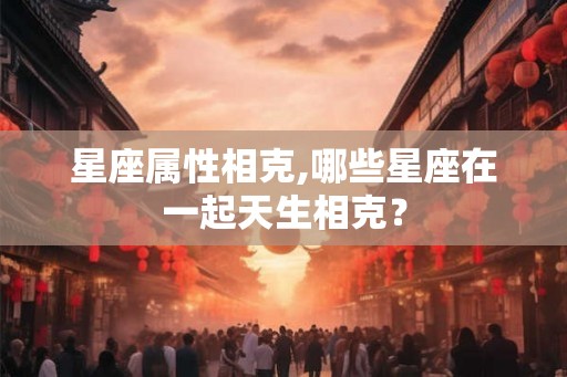 星座属性相克,哪些星座在一起天生相克？
