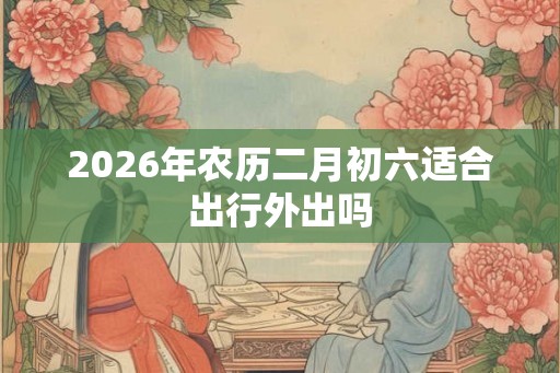 2026年农历二月初六适合出行外出吗