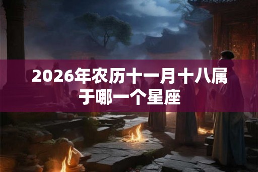 2026年农历十一月十八属于哪一个星座
